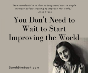 You Don't Need to Wait to Start Improving the World | Sarah Birnbach's Blog